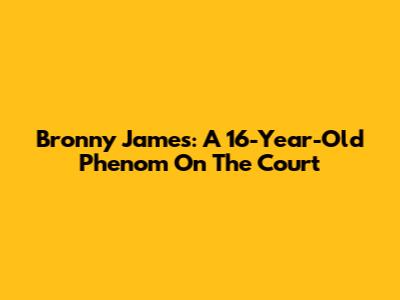 Bronny James: A 16-Year-Old Phenom On The Court
