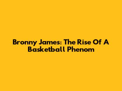 Bronny James: The Rise Of A Basketball Phenom