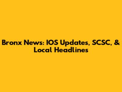 Bronx News: IOS Updates, SCSC, & Local Headlines