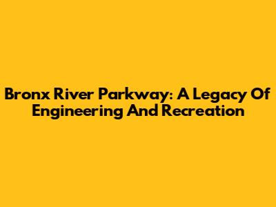 Bronx River Parkway: A Legacy Of Engineering And Recreation