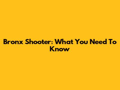Bronx Shooter: What You Need To Know