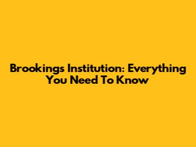Brookings Institution: Everything You Need To Know