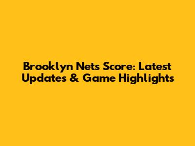 Brooklyn Nets Score: Latest Updates & Game Highlights