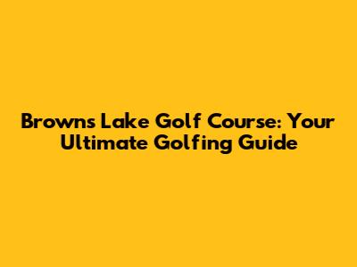 Browns Lake Golf Course: Your Ultimate Golfing Guide