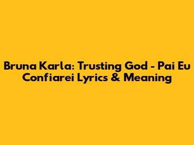 Bruna Karla: Trusting God - 'Pai Eu Confiarei' Lyrics & Meaning