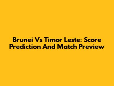 Brunei Vs Timor Leste: Score Prediction And Match Preview