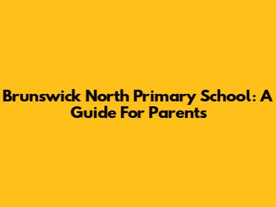 Brunswick North Primary School: A Guide For Parents