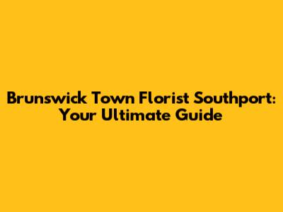 Brunswick Town Florist Southport: Your Ultimate Guide