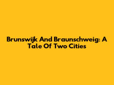 Brunswijk And Braunschweig: A Tale Of Two Cities