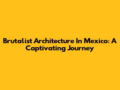 Brutalist Architecture In Mexico: A Captivating Journey