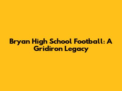 Bryan High School Football: A Gridiron Legacy