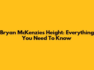 Bryan McKenzie's Height: Everything You Need To Know