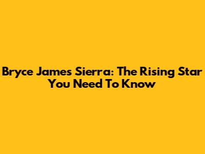 Bryce James Sierra: The Rising Star You Need To Know