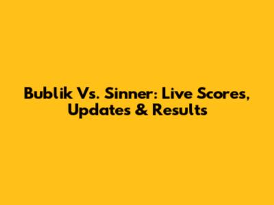 Bublik Vs. Sinner: Live Scores, Updates & Results