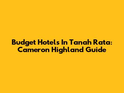 Budget Hotels In Tanah Rata: Cameron Highland Guide
