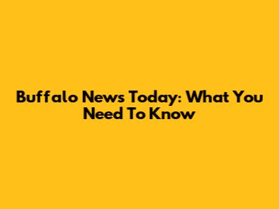 Buffalo News Today: What You Need To Know