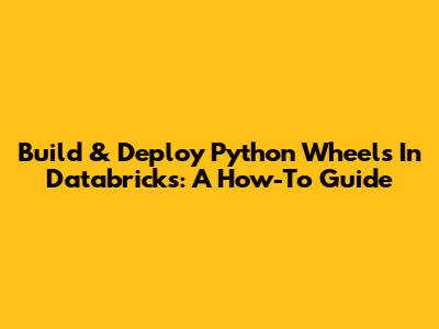 Build & Deploy Python Wheels In Databricks: A How-To Guide
