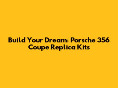 Build Your Dream: Porsche 356 Coupe Replica Kits