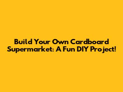Build Your Own Cardboard Supermarket: A Fun DIY Project!