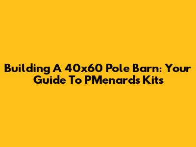 Building A 40x60 Pole Barn: Your Guide To PMenards Kits