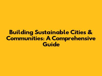 Building Sustainable Cities & Communities: A Comprehensive Guide