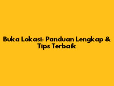 Buka Lokasi: Panduan Lengkap & Tips Terbaik
