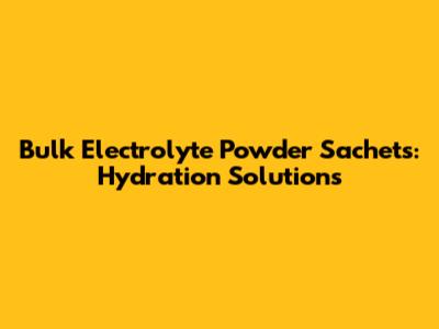 Bulk Electrolyte Powder Sachets: Hydration Solutions