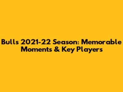 Bulls 2021-22 Season: Memorable Moments & Key Players