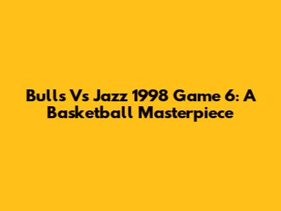 Bulls Vs Jazz 1998 Game 6: A Basketball Masterpiece