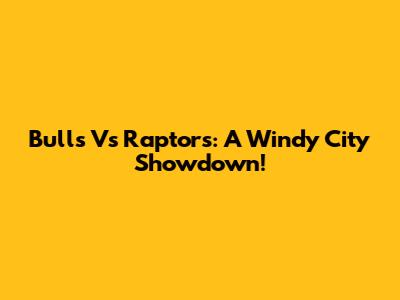 Bulls Vs Raptors: A Windy City Showdown!