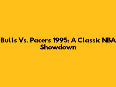 Bulls Vs. Pacers 1995: A Classic NBA Showdown