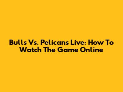 Bulls Vs. Pelicans Live: How To Watch The Game Online