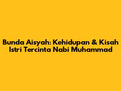 Bunda Aisyah: Kehidupan & Kisah Istri Tercinta Nabi Muhammad