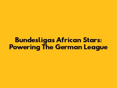 Bundesliga's African Stars: Powering The German League