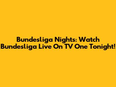 Bundesliga Nights: Watch Bundesliga Live On TV One Tonight!