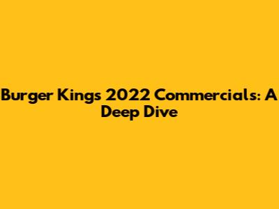 Burger King's 2022 Commercials: A Deep Dive