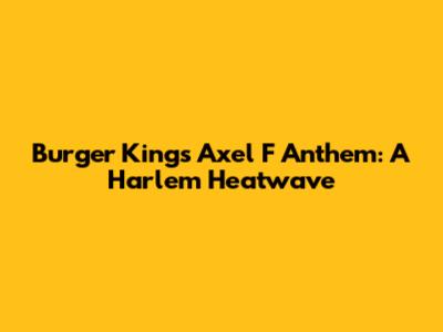 Burger King's Axel F Anthem: A Harlem Heatwave