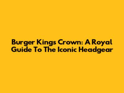 Burger King's Crown: A Royal Guide To The Iconic Headgear