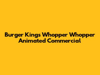 Burger King's Whopper Whopper Animated Commercial