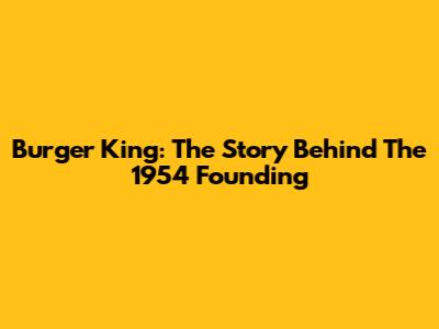 Burger King: The Story Behind The 1954 Founding