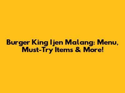 Burger King Ijen Malang: Menu, Must-Try Items & More!