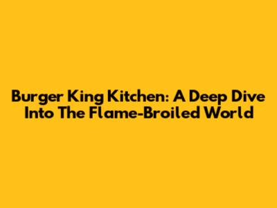 Burger King Kitchen: A Deep Dive Into The Flame-Broiled World