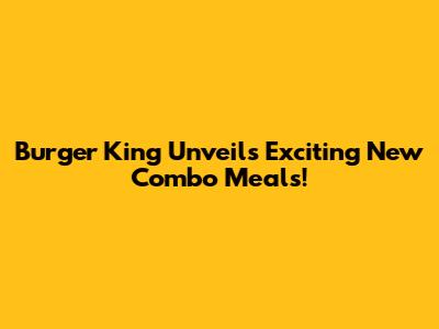Burger King Unveils Exciting New Combo Meals!