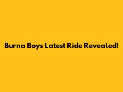 Burna Boy's Latest Ride Revealed!
