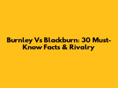 Burnley Vs Blackburn: 30 Must-Know Facts & Rivalry