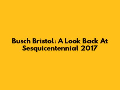 Busch Bristol: A Look Back At Sesquicentennial 2017