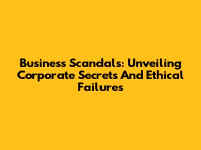 Business Scandals: Unveiling Corporate Secrets And Ethical Failures