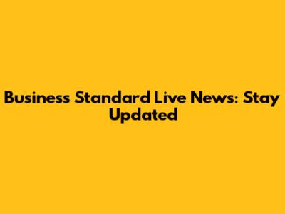 Business Standard Live News: Stay Updated