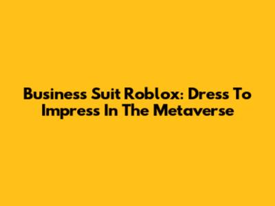 Business Suit Roblox: Dress To Impress In The Metaverse