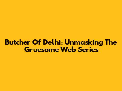 Butcher Of Delhi: Unmasking The Gruesome Web Series